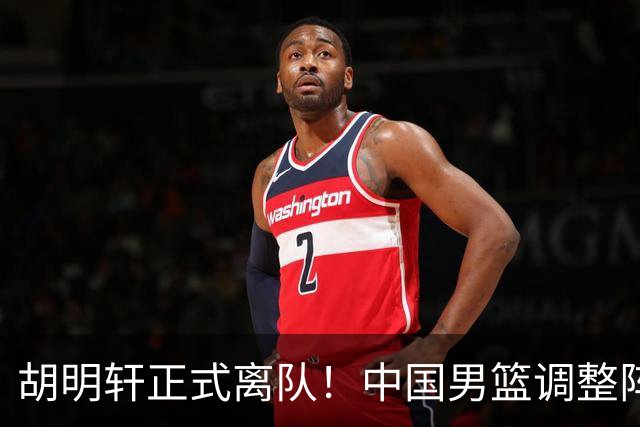 胡明轩正式离队！中国男篮调整阵容，MVP归队